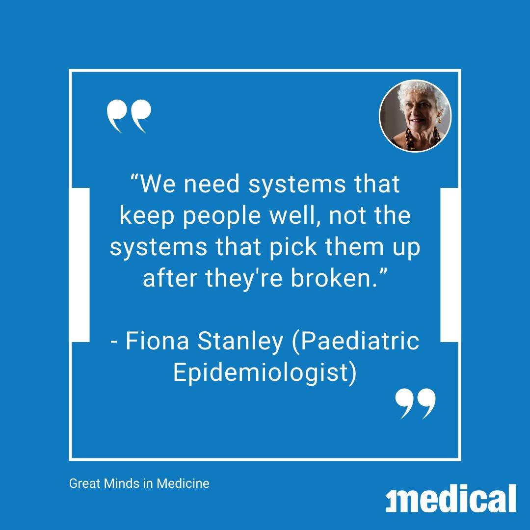 Great Minds in Medicine: Fiona Stanley Professor Fiona Stanley is a visionary epidemiologist and child health researcher...
